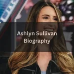 Ashlyn Sullivan Biography, Net Worth, Age, Career, and Personal Life